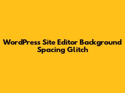 WordPress Site Editor Background Spacing Glitch