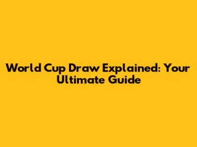 World Cup Draw Explained: Your Ultimate Guide