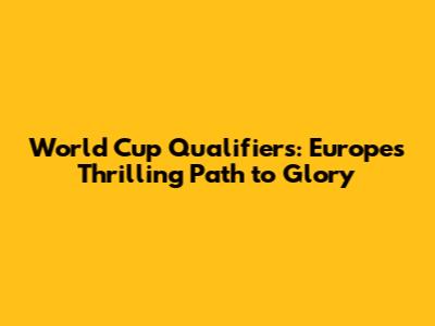 World Cup Qualifiers: Europe's Thrilling Path to Glory