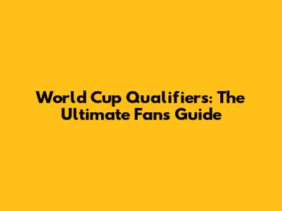 World Cup Qualifiers: The Ultimate Fan's Guide
