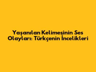 Yaşanılan Kelimesinin Ses Olayları: Türkçe'nin İncelikleri