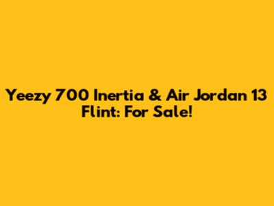 Yeezy 700 Inertia & Air Jordan 13 Flint: For Sale!