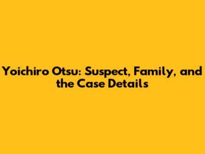 Yoichiro Otsu: Suspect, Family, and the Case Details