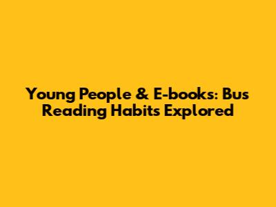 Young People & E-books: Bus Reading Habits Explored