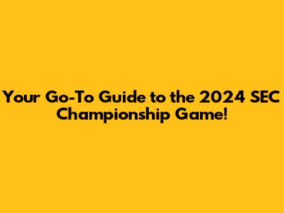Your Go-To Guide to the 2024 SEC Championship Game!