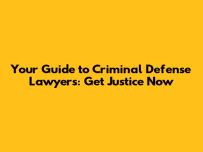 Your Guide to Criminal Defense Lawyers: Get Justice Now
