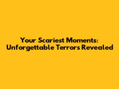 Your Scariest Moments: Unforgettable Terrors Revealed