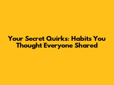 Your Secret Quirks: Habits You Thought Everyone Shared