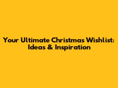 Your Ultimate Christmas Wishlist: Ideas & Inspiration