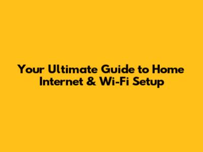 Your Ultimate Guide to Home Internet & Wi-Fi Setup
