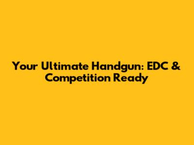 Your Ultimate Handgun: EDC & Competition Ready