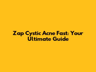 Zap Cystic Acne Fast: Your Ultimate Guide