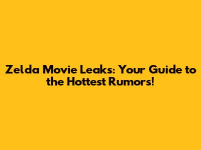 Zelda Movie Leaks: Your Guide to the Hottest Rumors!