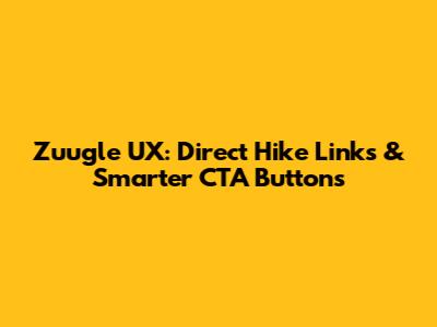 Zuugle UX: Direct Hike Links & Smarter CTA Buttons