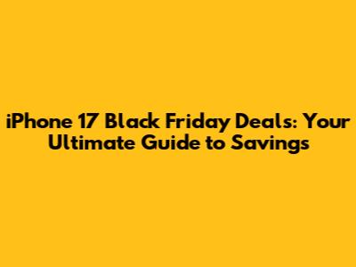iPhone 17 Black Friday Deals: Your Ultimate Guide to Savings